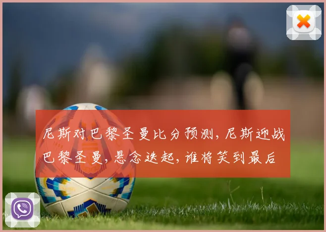 尼斯对巴黎圣曼比分预测,尼斯迎战巴黎圣曼,悬念迭起,谁将笑到最后