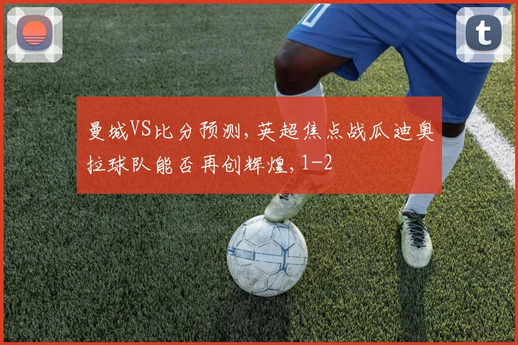 曼城VS比分预测,英超焦点战瓜迪奥拉球队能否再创辉煌,1-2