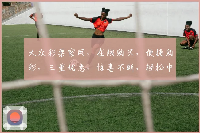 大众彩票官网，在线购买，便捷购彩，三重优惠，惊喜不断，轻松中奖，尽在掌握