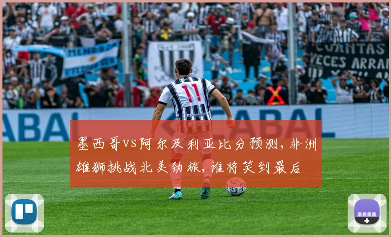 墨西哥vs阿尔及利亚比分预测,非洲雄狮挑战北美劲旅,谁将笑到最后
