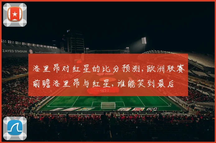 洛里昂对红星的比分预测,欧洲联赛前瞻洛里昂与红星,谁能笑到最后